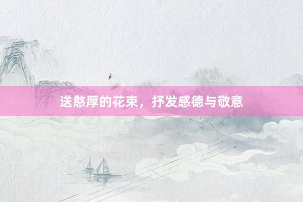 送憨厚的花束，抒发感德与敬意