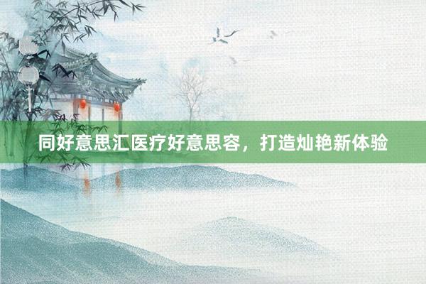 同好意思汇医疗好意思容，打造灿艳新体验