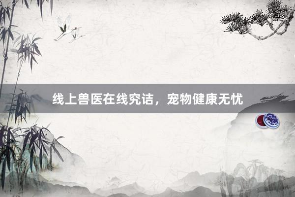 线上兽医在线究诘，宠物健康无忧