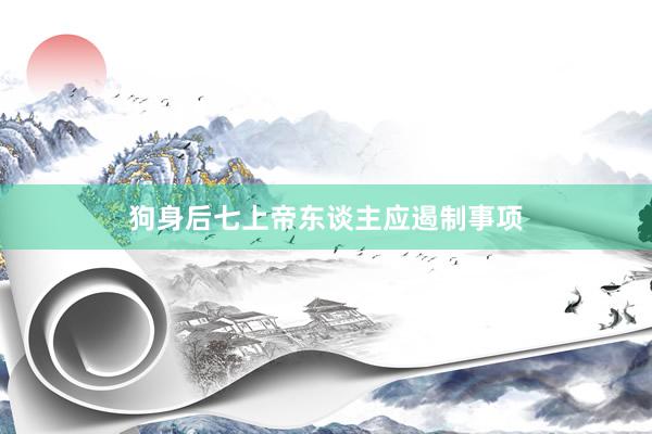 狗身后七上帝东谈主应遏制事项