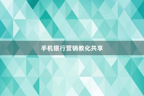 手机银行营销教化共享